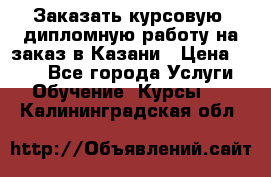 Заказать курсовую, дипломную работу на заказ в Казани › Цена ­ 500 - Все города Услуги » Обучение. Курсы   . Калининградская обл.